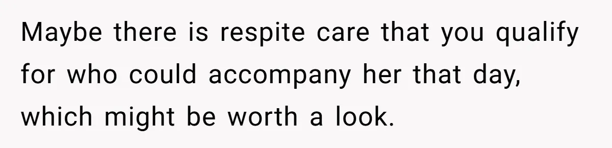 She’s Burned Out From Years of Caregiving and Doesn’t Want to Take Her Incontinent Mom to Her Daughter’s Graduation — Now Her Daughter Feels Caught in the Middle Maybe there is respite care that you qualify for who could accompany her that day, which might be worth a look.