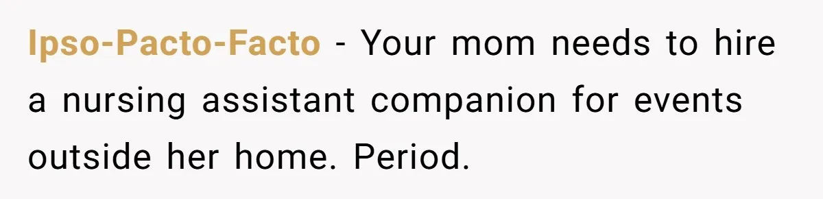 She’s Burned Out From Years of Caregiving and Doesn’t Want to Take Her Incontinent Mom to Her Daughter’s Graduation — Now Her Daughter Feels Caught in the Middle Ipso-Pacto-Facto − Your mom needs to hire a nursing assistant companion for events outside her home. Period.