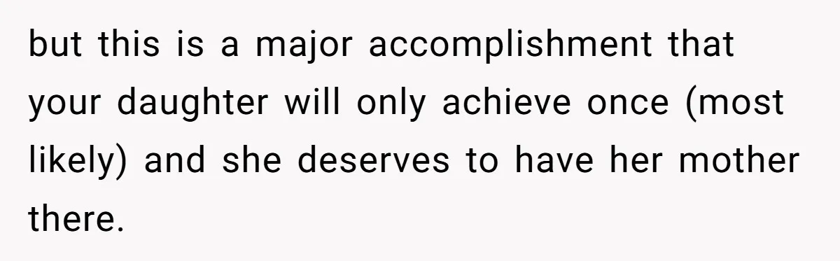 She’s Burned Out From Years of Caregiving and Doesn’t Want to Take Her Incontinent Mom to Her Daughter’s Graduation — Now Her Daughter Feels Caught in the Middle but this is a major accomplishment that your daughter will only achieve once (most likely) and she deserves to have her mother there.