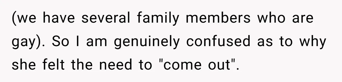 (we have several family members who are gay). So I am genuinely confused as to why she felt the need to "come out".