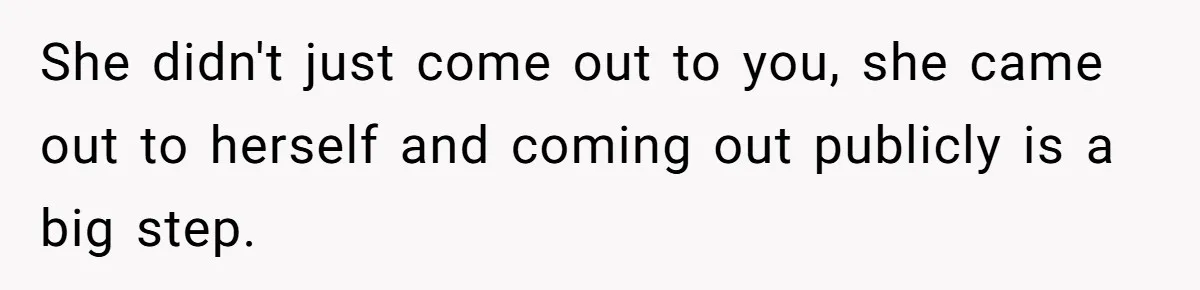 She didn't just come out to you, she came out to herself and coming out publicly is a big step.