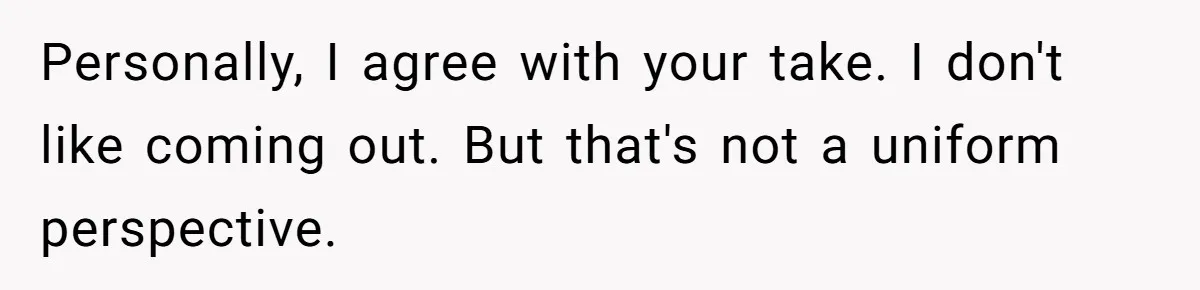 Personally, I agree with your take. I don't like coming out. But that's not a uniform perspective.