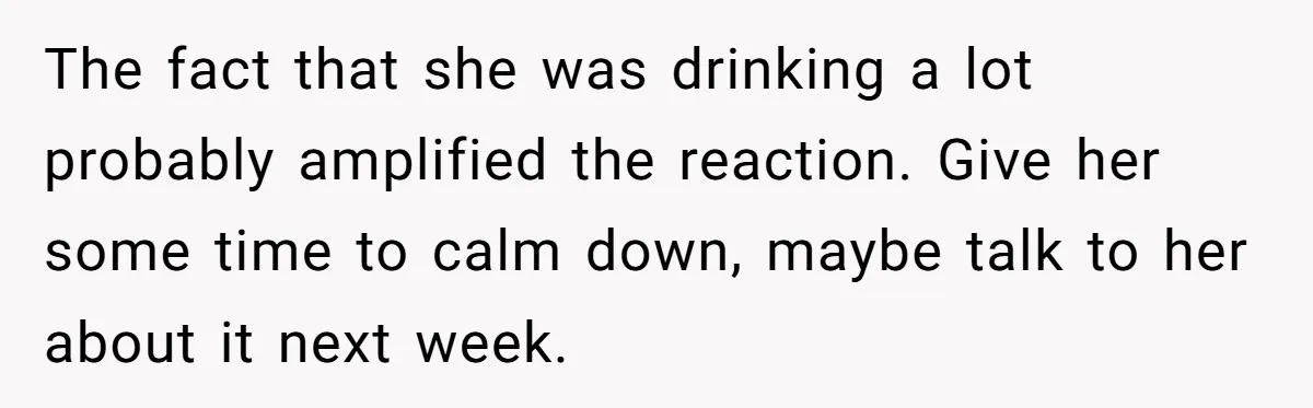 The fact that she was drinking a lot probably amplified the reaction. Give her some time to calm down, maybe talk to her about it next week.