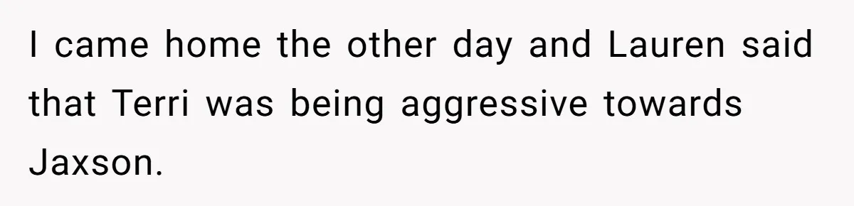 I came home the other day and Lauren said that Terri was being aggressive towards Jaxson.