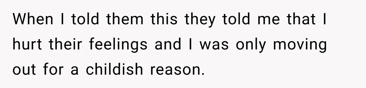 When I told them this they told me that I hurt their feelings and I was only moving out for a childish reason.