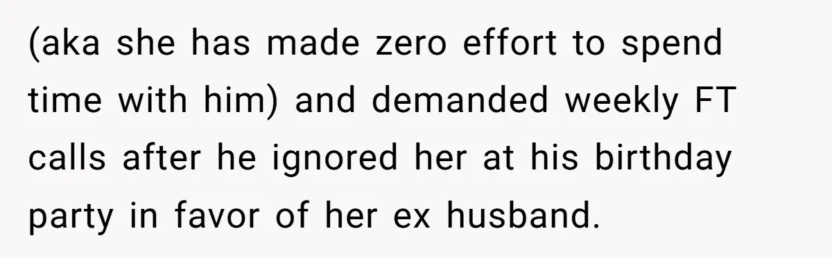 (aka she has made zero effort to spend time with him) and demanded weekly FT calls after he ignored her at his birthday party in favor of her ex husband.