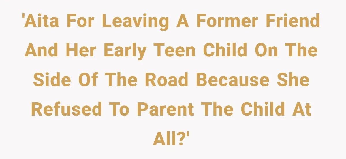 Woman Leaves Her Former Friend And Her Kid On the Side Of The Road After The Child Endangers Her While Driving 'AITA for leaving a former friend and her early teen child on the side of the road because she refused to parent the child at all?'