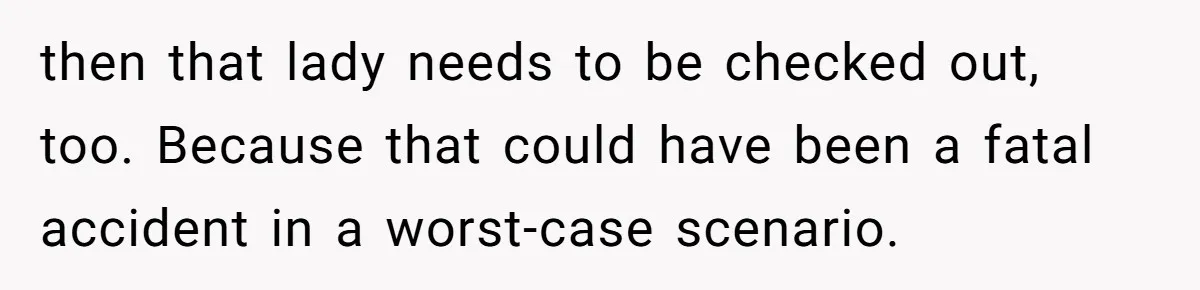Woman Leaves Her Former Friend And Her Kid On the Side Of The Road After The Child Endangers Her While Driving then that lady needs to be checked out, too. Because that could have been a fatal accident in a worst-case scenario.