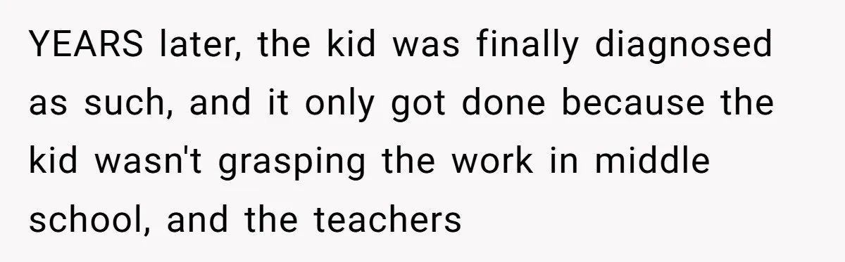 Woman Leaves Her Former Friend And Her Kid On the Side Of The Road After The Child Endangers Her While Driving YEARS later, the kid was finally diagnosed as such, and it only got done because the kid wasn't grasping the work in middle school, and the teachers