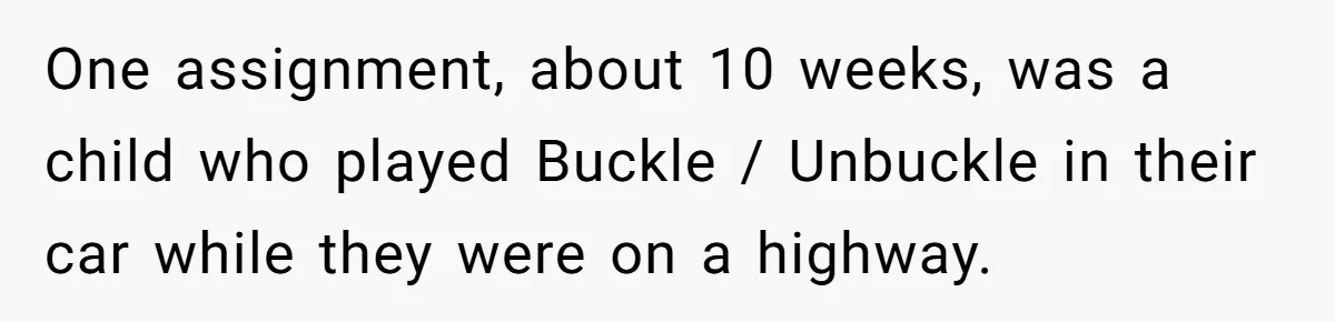 Woman Leaves Her Former Friend And Her Kid On the Side Of The Road After The Child Endangers Her While Driving One assignment, about 10 weeks, was a child who played Buckle / Unbuckle in their car while they were on a highway.