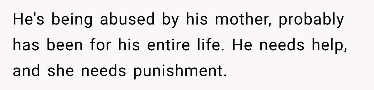 She Watched Her Ex-Mother-in-Law Introduce Herself as His Wife While He Lay on Life Support, and the Creepy Dynamic Finally Made Sense He's being abused by his mother, probably has been for his entire life. He needs help, and she needs punishment.