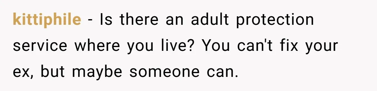 She Watched Her Ex-Mother-in-Law Introduce Herself as His Wife While He Lay on Life Support, and the Creepy Dynamic Finally Made Sense kittiphile − Is there an adult protection service where you live? You can't fix your ex, but maybe someone can.