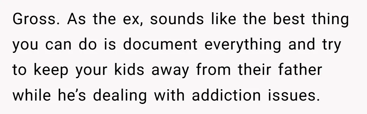 She Watched Her Ex-Mother-in-Law Introduce Herself as His Wife While He Lay on Life Support, and the Creepy Dynamic Finally Made Sense Gross. As the ex, sounds like the best thing you can do is document everything and try to keep your kids away from their father while he’s dealing with addiction...