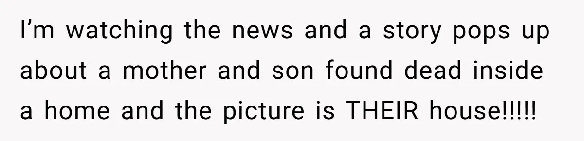 She Watched Her Ex-Mother-in-Law Introduce Herself as His Wife While He Lay on Life Support, and the Creepy Dynamic Finally Made Sense I’m watching the news and a story pops up about a mother and son found dead inside a home and the picture is THEIR house!!!!!