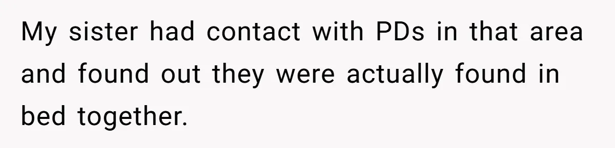 She Watched Her Ex-Mother-in-Law Introduce Herself as His Wife While He Lay on Life Support, and the Creepy Dynamic Finally Made Sense My sister had contact with PDs in that area and found out they were actually found in bed together.