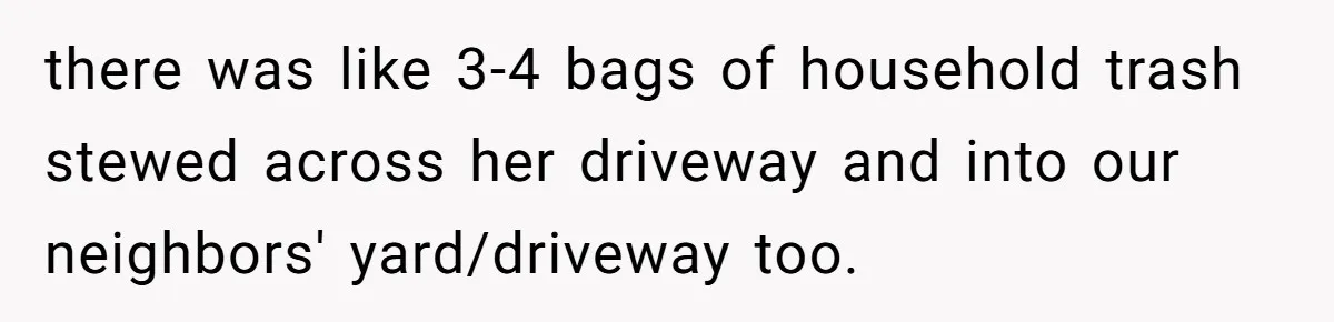 Careless Neighbor Dumps Trash Bags With Personal Clues, Eventually Gets Involved With Authorities there was like 3-4 bags of household trash stewed across her driveway and into our neighbors' yard/driveway too.