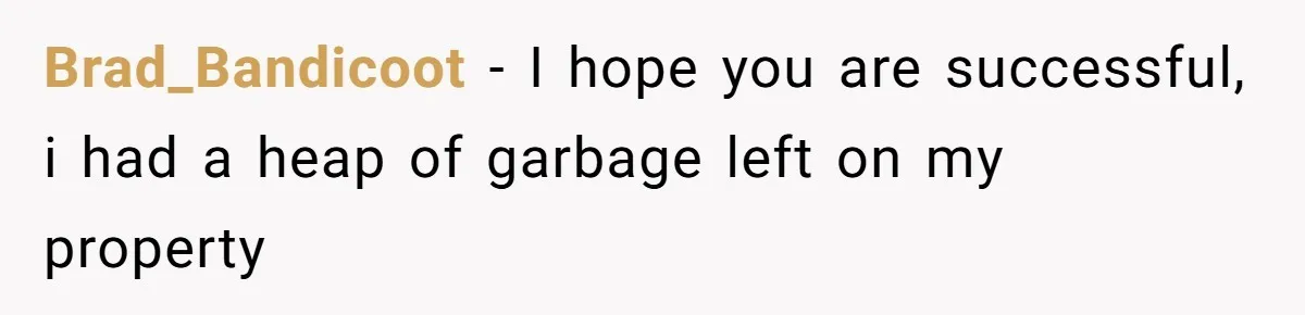 Careless Neighbor Dumps Trash Bags With Personal Clues, Eventually Gets Involved With Authorities Brad_Bandicoot − I hope you are successful, i had a heap of garbage left on my property