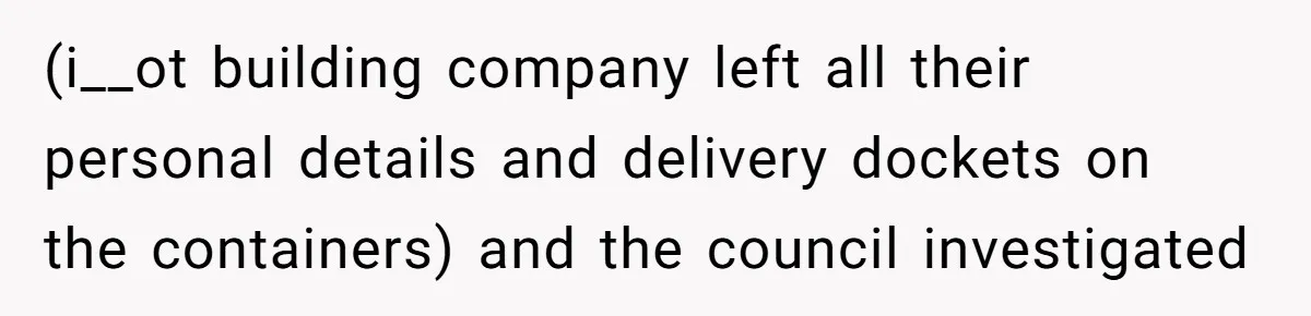 Careless Neighbor Dumps Trash Bags With Personal Clues, Eventually Gets Involved With Authorities (i__ot building company left all their personal details and delivery dockets on the containers) and the council investigated