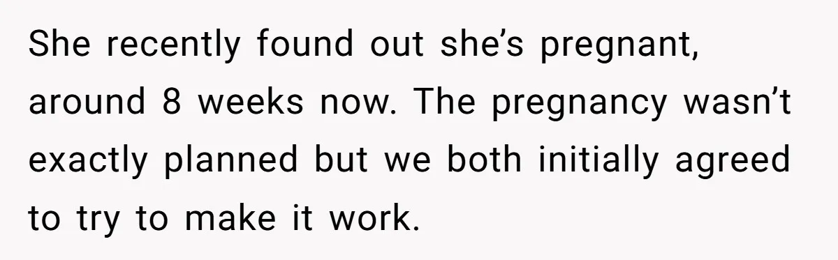 She recently found out she’s pregnant, around 8 weeks now. The pregnancy wasn’t exactly planned but we both initially agreed to try to make it work.
