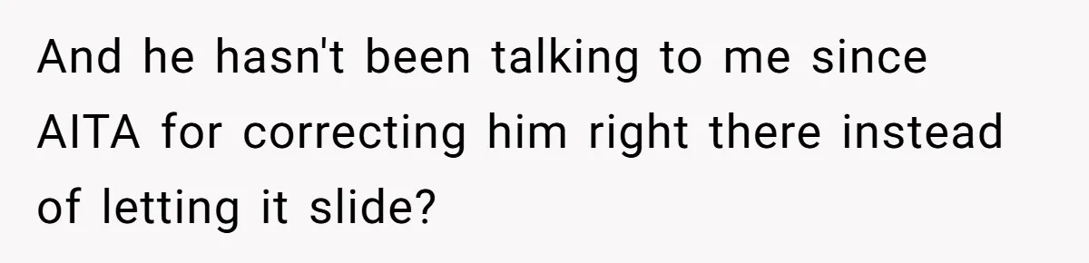 And he hasn't been talking to me since AITA for correcting him right there instead of letting it slide?