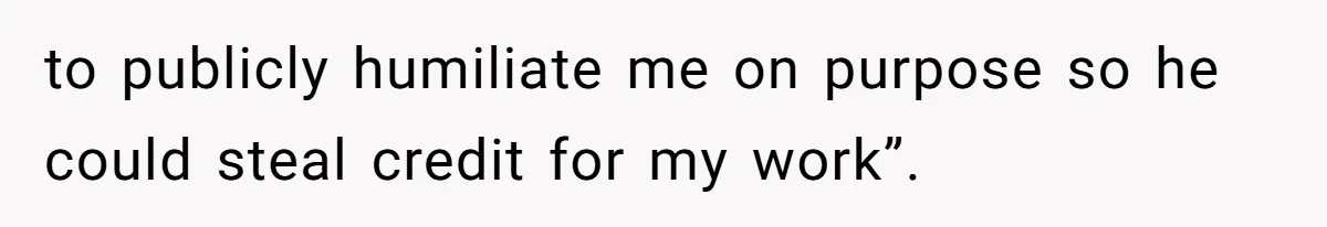 to publicly humiliate me on purpose so he could steal credit for my work”.