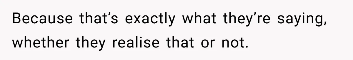 Because that’s exactly what they’re saying, whether they realise that or not.