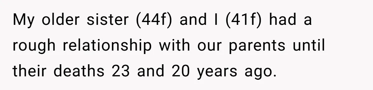 She Told Her Sister She's Turning Into Their Parents, and Now Their Relationship May Never Be the Same My older sister (44f) and I (41f) had a rough relationship with our parents until their deaths 23 and 20 years ago.