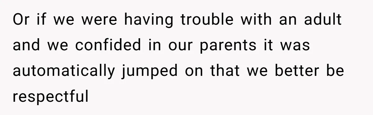 She Told Her Sister She's Turning Into Their Parents, and Now Their Relationship May Never Be the Same Or if we were having trouble with an adult and we confided in our parents it was automatically jumped on that we better be respectful