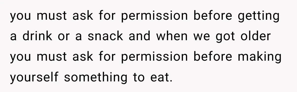 She Told Her Sister She's Turning Into Their Parents, and Now Their Relationship May Never Be the Same you must ask for permission before getting a drink or a snack and when we got older you must ask for permission before making yourself something to eat.
