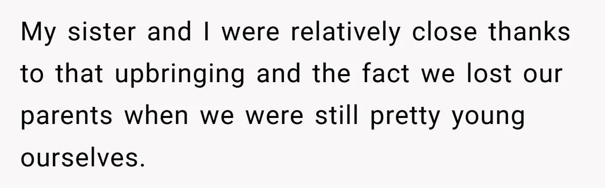 She Told Her Sister She's Turning Into Their Parents, and Now Their Relationship May Never Be the Same My sister and I were relatively close thanks to that upbringing and the fact we lost our parents when we were still pretty young ourselves.