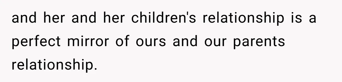 She Told Her Sister She's Turning Into Their Parents, and Now Their Relationship May Never Be the Same and her and her children's relationship is a perfect mirror of ours and our parents relationship.