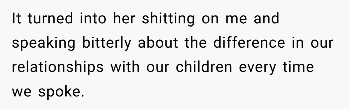 She Told Her Sister She's Turning Into Their Parents, and Now Their Relationship May Never Be the Same It turned into her shitting on me and speaking bitterly about the difference in our relationships with our children every time we spoke.