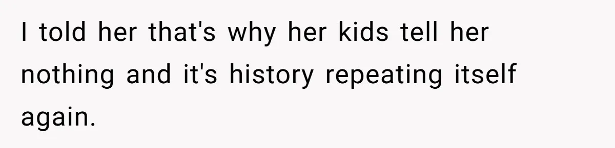 She Told Her Sister She's Turning Into Their Parents, and Now Their Relationship May Never Be the Same I told her that's why her kids tell her nothing and it's history repeating itself again.
