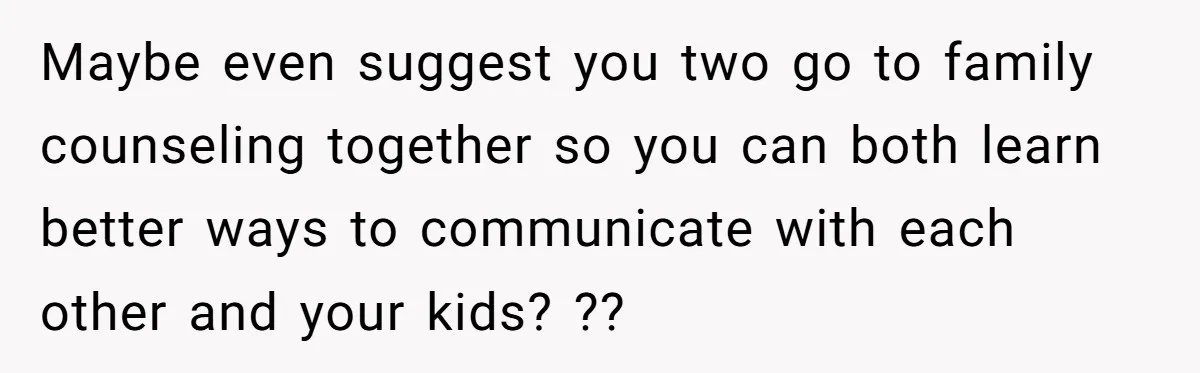 She Told Her Sister She's Turning Into Their Parents, and Now Their Relationship May Never Be the Same Maybe even suggest you two go to family counseling together so you can both learn better ways to communicate with each other and your kids? ??