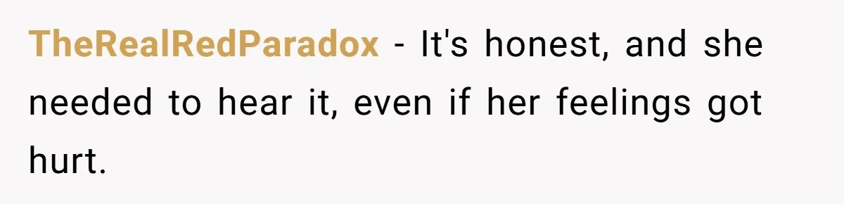 She Told Her Sister She's Turning Into Their Parents, and Now Their Relationship May Never Be the Same TheRealRedParadox − It's honest, and she needed to hear it, even if her feelings got hurt.