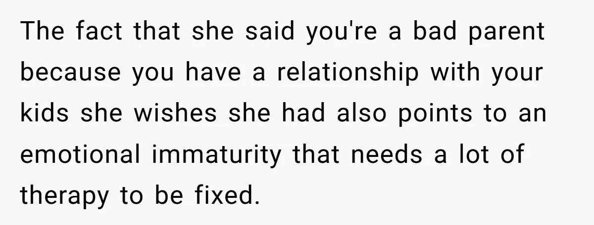 She Told Her Sister She's Turning Into Their Parents, and Now Their Relationship May Never Be the Same The fact that she said you're a bad parent because you have a relationship with your kids she wishes she had also points to an emotional immaturity that needs a...