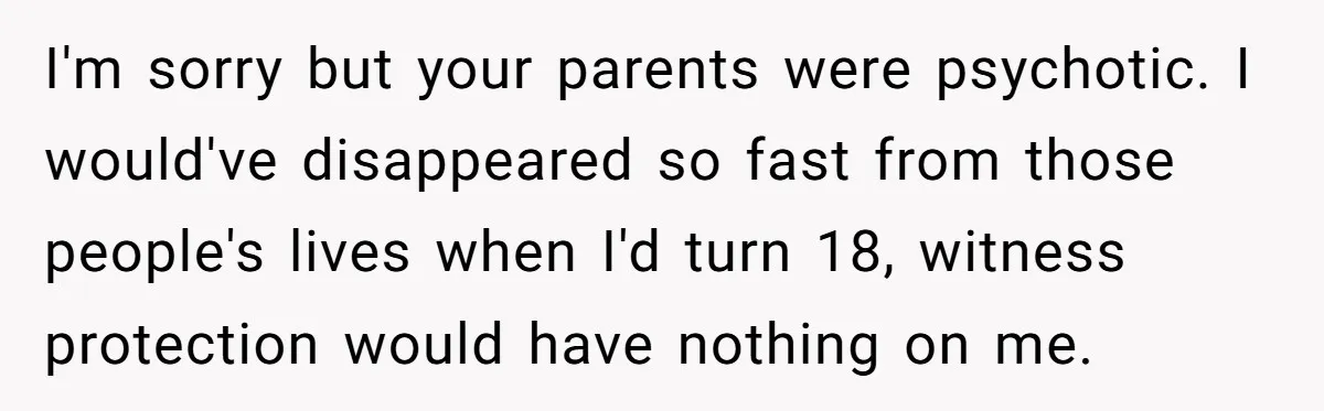 She Told Her Sister She's Turning Into Their Parents, and Now Their Relationship May Never Be the Same I'm sorry but your parents were psychotic. I would've disappeared so fast from those people's lives when I'd turn 18, witness protection would have nothing on me.