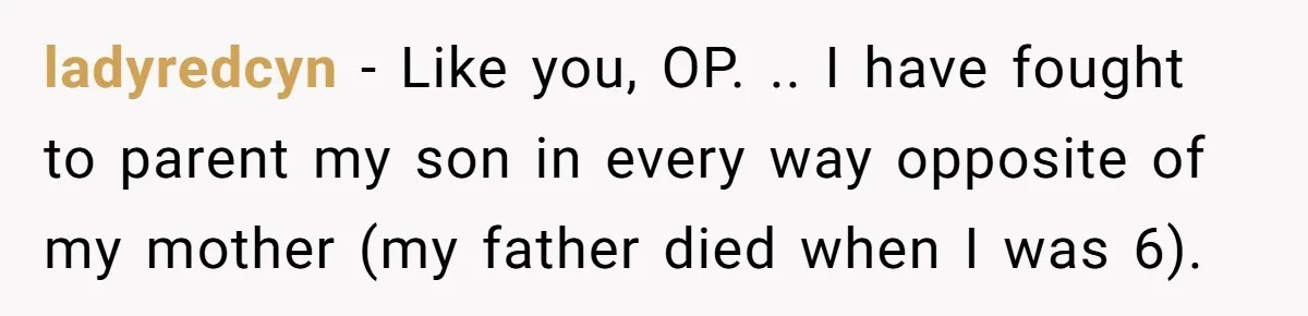 She Told Her Sister She's Turning Into Their Parents, and Now Their Relationship May Never Be the Same ladyredcyn − Like you, OP. .. I have fought to parent my son in every way opposite of my mother (my father died when I was 6).