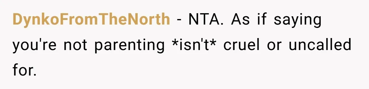 She Told Her Sister She's Turning Into Their Parents, and Now Their Relationship May Never Be the Same DynkoFromTheNorth − NTA. As if saying you're not parenting *isn't* cruel or uncalled for.