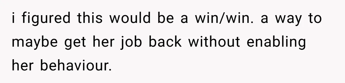 i figured this would be a win/win. a way to maybe get her job back without enabling her behaviour.
