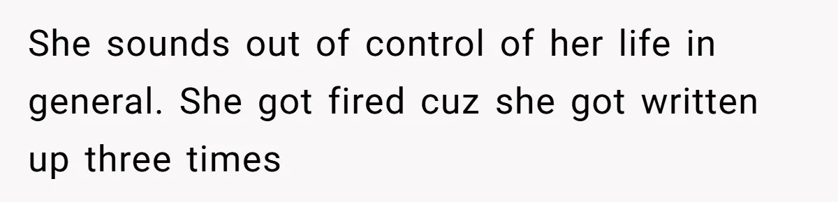 She sounds out of control of her life in general. She got fired cuz she got written up three times