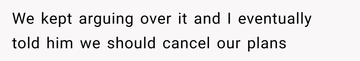 We kept arguing over it and I eventually told him we should cancel our plans