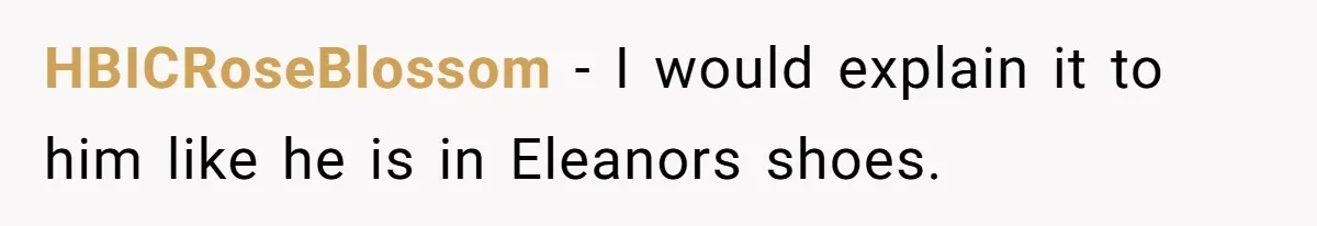 HBICRoseBlossom − I would explain it to him like he is in Eleanors shoes.