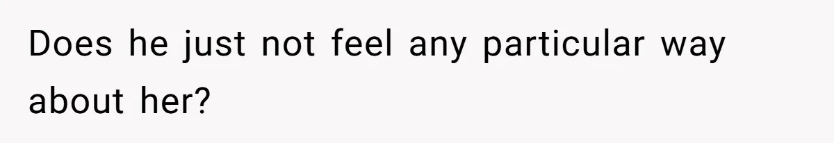 Does he just not feel any particular way about her?