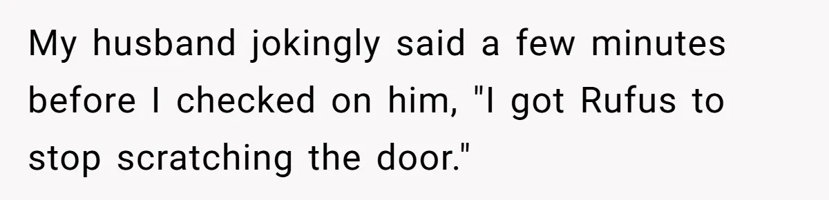 Woman Discovers Husband Broke Dog's Leg After Losing His Temper, Now She's Pregnant And Worried My husband jokingly said a few minutes before I checked on him, "I got Rufus to stop scratching the door."