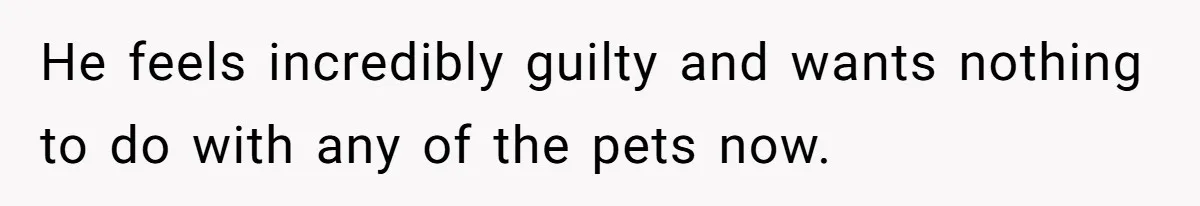Woman Discovers Husband Broke Dog's Leg After Losing His Temper, Now She's Pregnant And Worried He feels incredibly guilty and wants nothing to do with any of the pets now.