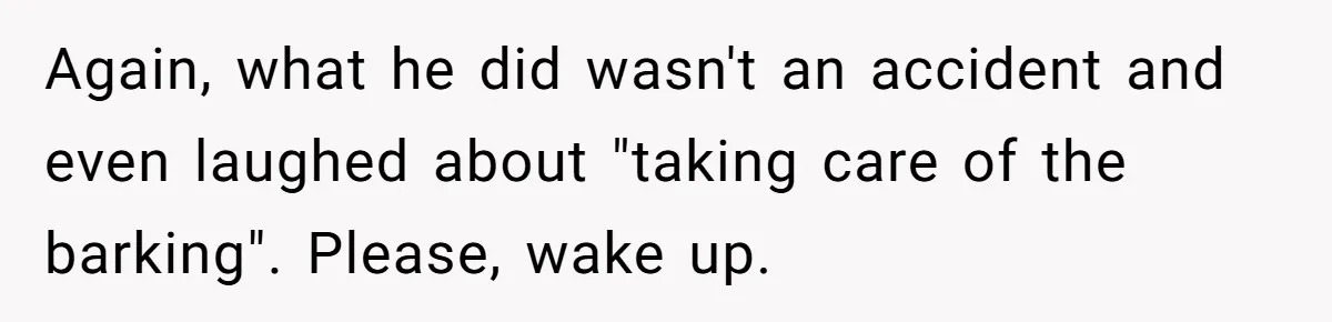 Woman Discovers Husband Broke Dog's Leg After Losing His Temper, Now She's Pregnant And Worried Again, what he did wasn't an accident and even laughed about "taking care of the barking". Please, wake up.