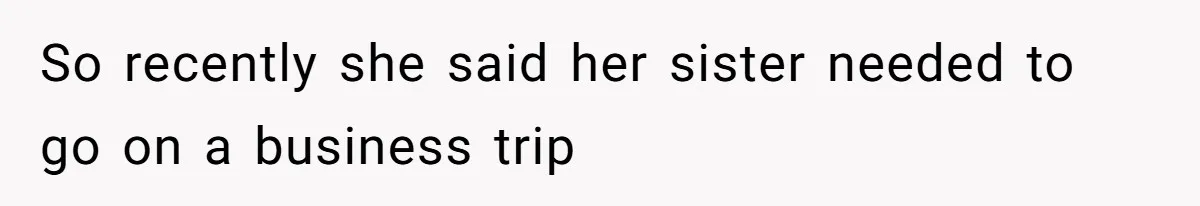 So recently she said her sister needed to go on a business trip