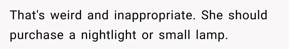 That's weird and inappropriate. She should purchase a nightlight or small lamp.