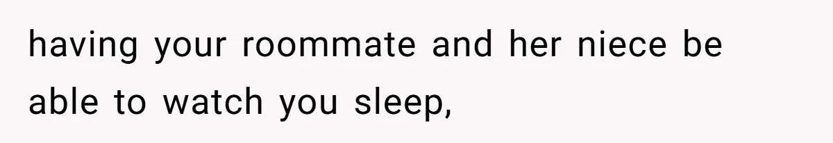 having your roommate and her niece be able to watch you sleep,